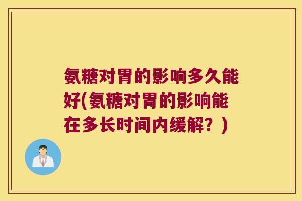 氨糖对胃的影响多久能好(氨糖对胃的影响能在多长时间内缓解?) 氨糖对胃的影响多久能好(氨糖对胃的影响能在多长时间内缓解?)
