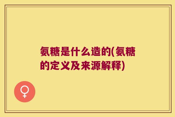氨糖是什么造的(氨糖的定义及来源解释)