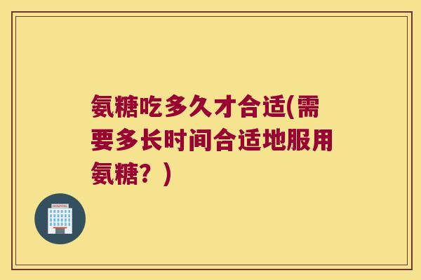 氨糖吃多久才合适(需要多长时间合适地服用氨糖?) 氨糖吃多久才合适(需要多长时间合适地服用氨糖?)