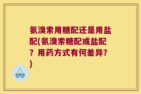 氨溴索用糖配还是用盐配(氨溴索糖配或盐配?用药方式有何差异?) 氨溴索用糖配还是用盐配(氨溴索糖配或盐配?用药方式有何差异?)