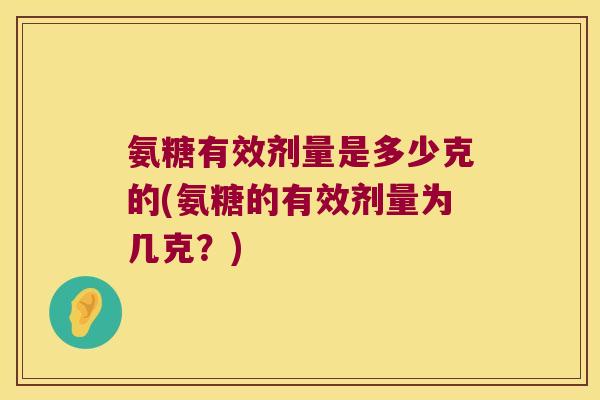 氨糖有效剂量是多少克的(氨糖的有效剂量为几克?) 氨糖有效剂量是多少克的(氨糖的有效剂量为几克?)