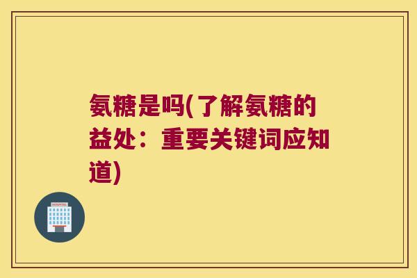 氨糖是吗(了解氨糖的益处：重要关键词应知道)