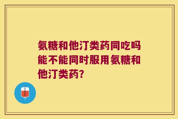 氨糖和他汀类药同吃吗能不能同时服用氨糖和他汀类药？