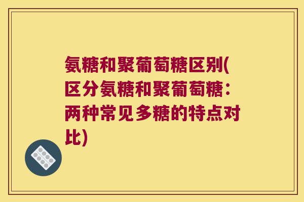 氨糖和聚葡萄糖区别(区分氨糖和聚葡萄糖:两种常见多糖的特点对比) 氨糖和聚葡萄糖区别(区分氨糖和聚葡萄糖:两种常见多糖的特点对比)