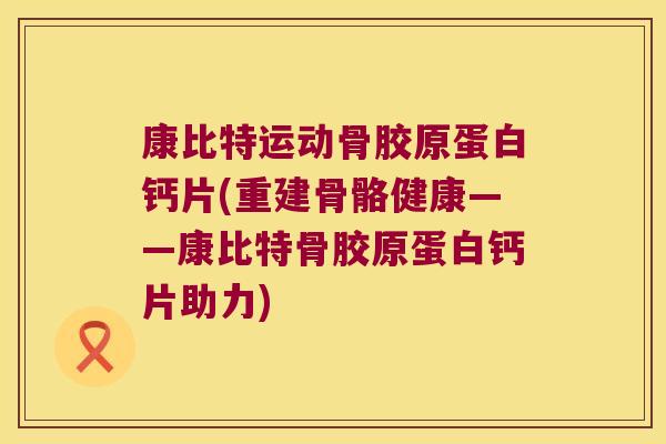 康比特运动骨胶原蛋白钙片(重建骨骼健康——康比特骨胶原蛋白钙片助力) 康比特运动骨胶原蛋白钙片(重建骨骼健康——康比特骨胶原蛋白钙片助力)