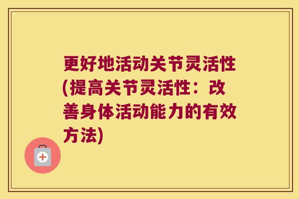 更好地活动关节灵活性(提高关节灵活性:改善身体活动能力的有效方法) 更好地活动关节灵活性(提高关节灵活性:改善身体活动能力的有效方法)