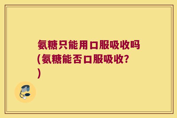 氨糖只能用口服吸收吗(氨糖能否口服吸收?) 氨糖只能用口服吸收吗(氨糖能否口服吸收?)