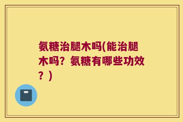 氨糖腿木吗(能腿木吗?氨糖有哪些功效?) 氨糖腿木吗(能腿木吗?氨糖有哪些功效?)
