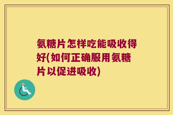 氨糖片怎样吃能吸收得好(如何正确服用氨糖片以促进吸收) 氨糖片怎样吃能吸收得好(如何正确服用氨糖片以促进吸收)