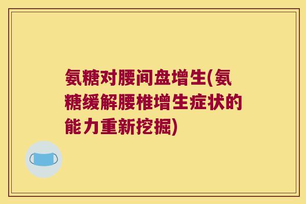 氨糖对腰间盘增生(氨糖缓解腰椎增生症状的能力重新挖掘) 氨糖对腰间盘增生(氨糖缓解腰椎增生症状的能力重新挖掘)