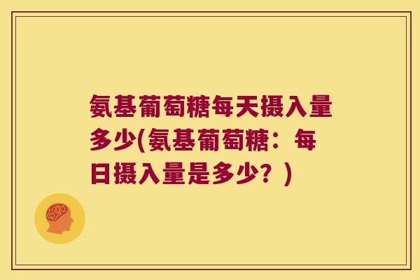 氨基葡萄糖每天摄入量多少(氨基葡萄糖:每日摄入量是多少?) 氨基葡萄糖每天摄入量多少(氨基葡萄糖:每日摄入量是多少?)