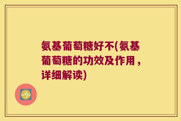 氨基葡萄糖好不(氨基葡萄糖的功效及作用，详细解读)