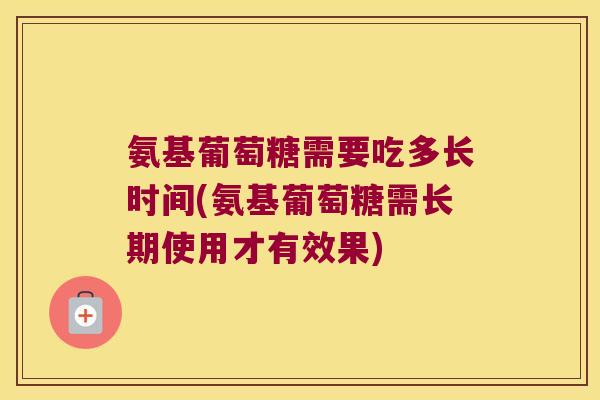 氨基葡萄糖需要吃多长时间(氨基葡萄糖需长期使用才有效果)