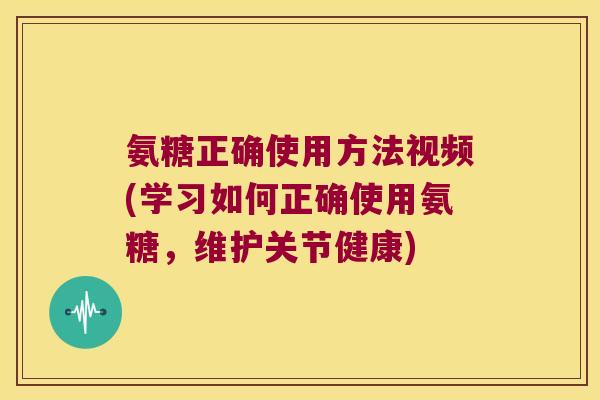 氨糖正确使用方法视频(学习如何正确使用氨糖，维护关节健康)