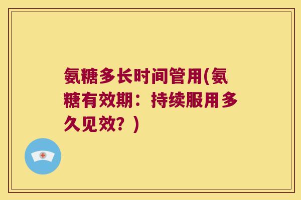 氨糖多长时间管用(氨糖有效期：持续服用多久见效？)