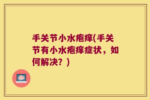 手关节小水疱痒(手关节有小水疱痒症状,如何解决?) 手关节小水疱痒(手关节有小水疱痒症状,如何解决?)