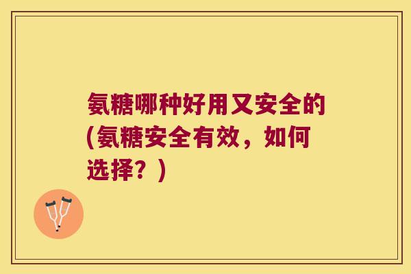 氨糖哪种好用又安全的(氨糖安全有效,如何选择?) 氨糖哪种好用又安全的(氨糖安全有效,如何选择?)