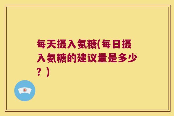 每天摄入氨糖(每日摄入氨糖的建议量是多少？)