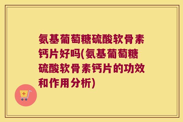氨基葡萄糖硫酸软骨素钙片好吗(氨基葡萄糖硫酸软骨素钙片的功效和作用分析) 氨基葡萄糖硫酸软骨素钙片好吗(氨基葡萄糖硫酸软骨素钙片的功效和作用分析)