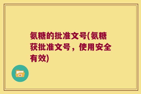 氨糖的批准文号(氨糖获批准文号，使用安全有效)