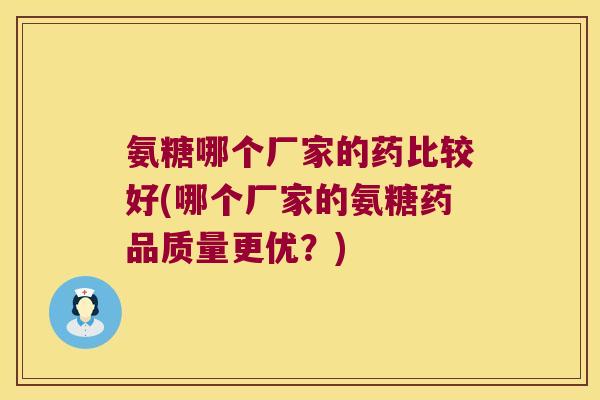 氨糖哪个厂家的药比较好(哪个厂家的氨糖药品质量更优？)