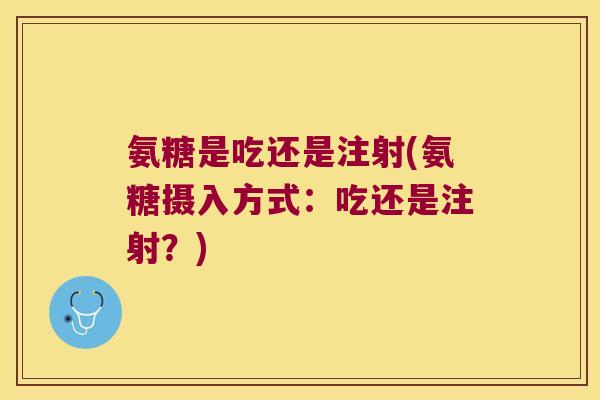 氨糖是吃还是注射(氨糖摄入方式：吃还是注射？)
