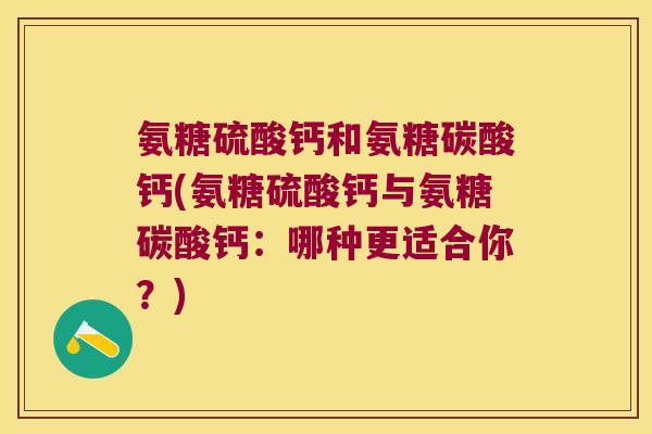 氨糖硫酸钙和氨糖碳酸钙(氨糖硫酸钙与氨糖碳酸钙:哪种更适合你?) 氨糖硫酸钙和氨糖碳酸钙(氨糖硫酸钙与氨糖碳酸钙:哪种更适合你?)