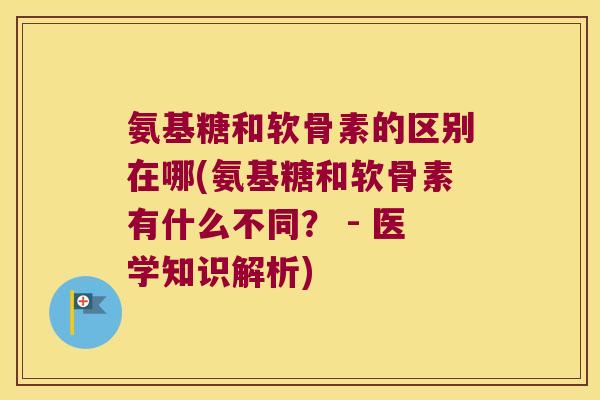 氨基糖和软骨素的区别在哪(氨基糖和软骨素有什么不同? - 医学知识解析) 氨基糖和软骨素的区别在哪(氨基糖和软骨素有什么不同? - 医学知识解析)