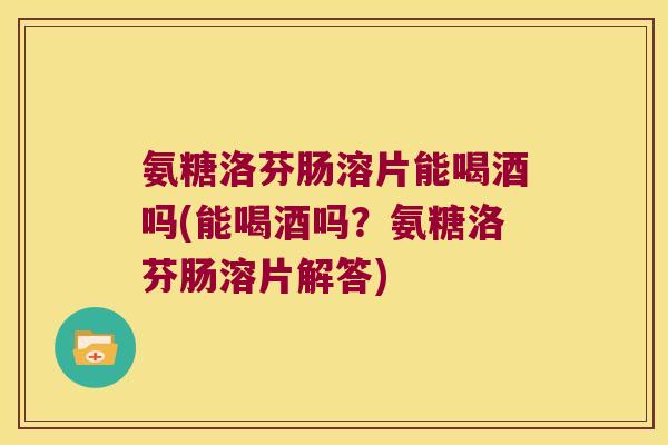 氨糖洛芬肠溶片能喝酒吗(能喝酒吗?氨糖洛芬肠溶片解答) 氨糖洛芬肠溶片能喝酒吗(能喝酒吗?氨糖洛芬肠溶片解答)