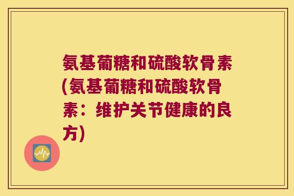 氨基葡糖和硫酸软骨素(氨基葡糖和硫酸软骨素：维护关节健康的良方)