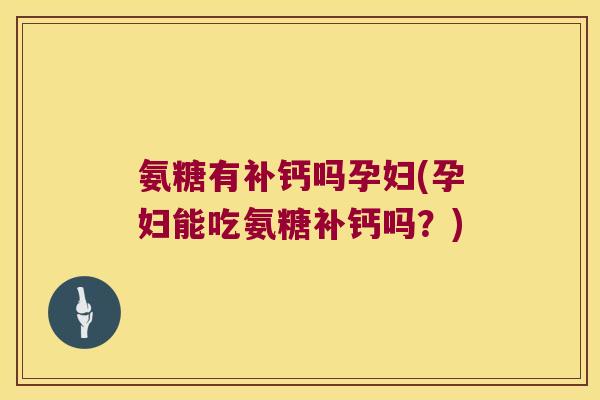 氨糖有补钙吗孕妇(孕妇能吃氨糖补钙吗？)