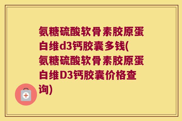 氨糖硫酸软骨素胶原蛋白维d3钙胶囊多钱(氨糖硫酸软骨素胶原蛋白维D3钙胶囊价格查询) 氨糖硫酸软骨素胶原蛋白维d3钙胶囊多钱(氨糖硫酸软骨素胶原蛋白维D3钙胶囊价格查询)