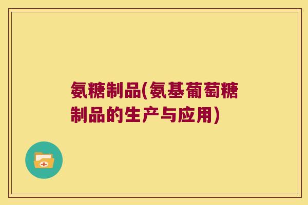 氨糖制品(氨基葡萄糖制品的生产与应用) 氨糖制品(氨基葡萄糖制品的生产与应用)