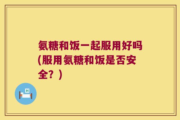 氨糖和饭一起服用好吗(服用氨糖和饭是否安全？)