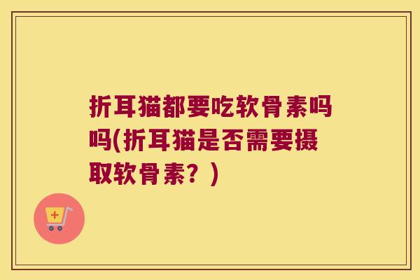 折耳猫都要吃软骨素吗吗(折耳猫是否需要摄取软骨素？)