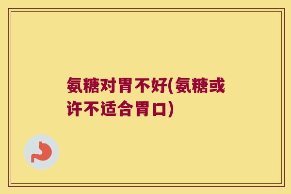 氨糖对胃不好(氨糖或许不适合胃口) 氨糖对胃不好(氨糖或许不适合胃口)