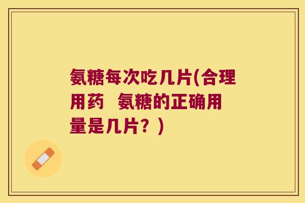氨糖每次吃几片(合理用药  氨糖的正确用量是几片？)