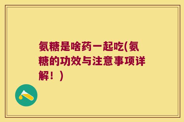 氨糖是啥药一起吃(氨糖的功效与注意事项详解！)