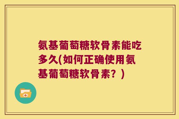 氨基葡萄糖软骨素能吃多久(如何正确使用氨基葡萄糖软骨素？)