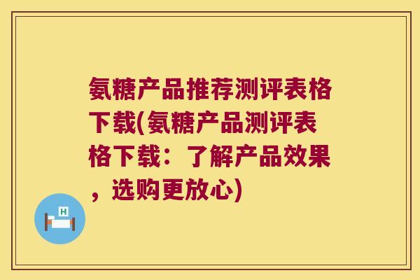 氨糖产品推荐测评表格下载(氨糖产品测评表格下载:了解产品效果,选购更放心) 氨糖产品推荐测评表格下载(氨糖产品测评表格下载:了解产品效果,选购更放心)
