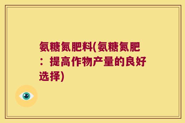 氨糖氮肥料(氨糖氮肥：提高作物产量的良好选择)