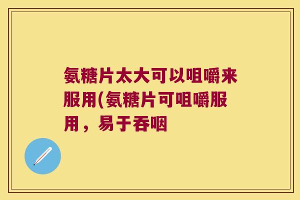 氨糖片太大可以咀嚼来服用(氨糖片可咀嚼服用，易于吞咽
