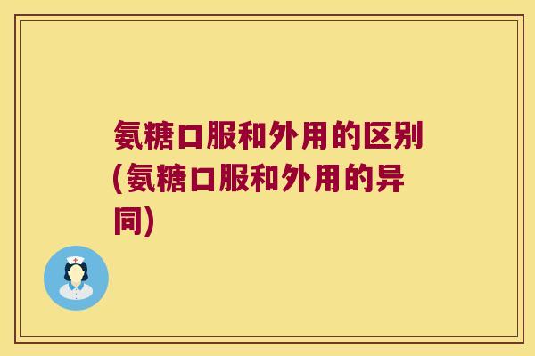氨糖口服和外用的区别(氨糖口服和外用的异同) 氨糖口服和外用的区别(氨糖口服和外用的异同)