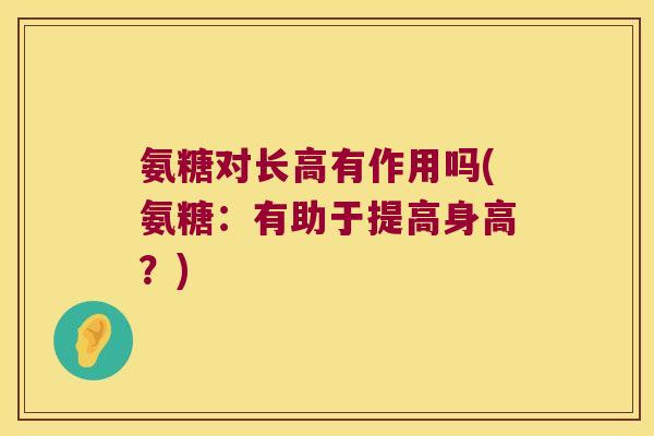 氨糖对长高有作用吗(氨糖:有助于提高身高?) 氨糖对长高有作用吗(氨糖:有助于提高身高?)