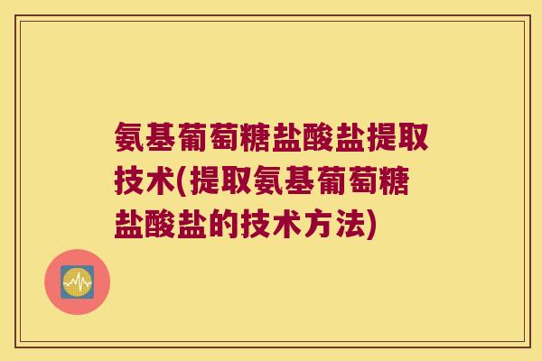 氨基葡萄糖盐酸盐提取技术(提取氨基葡萄糖盐酸盐的技术方法)