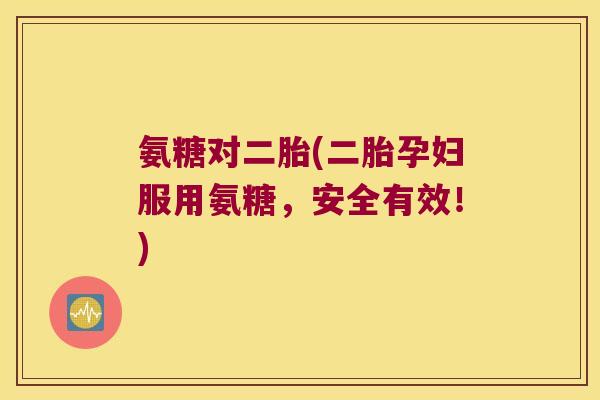氨糖对二胎(二胎孕妇服用氨糖，安全有效！)