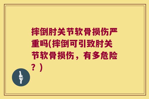 摔倒肘关节软骨损伤严重吗(摔倒可引致肘关节软骨损伤，有多危险？)