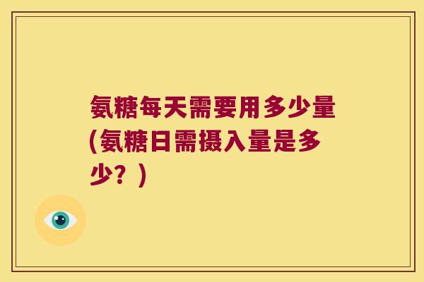 氨糖每天需要用多少量(氨糖日需摄入量是多少?) 氨糖每天需要用多少量(氨糖日需摄入量是多少?)
