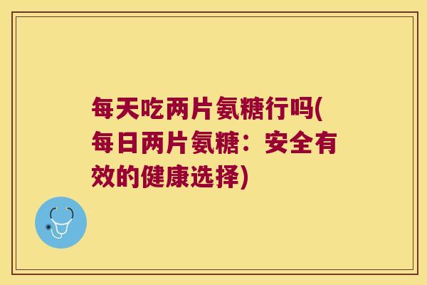 每天吃两片氨糖行吗(每日两片氨糖:安全有效的健康选择) 每天吃两片氨糖行吗(每日两片氨糖:安全有效的健康选择)