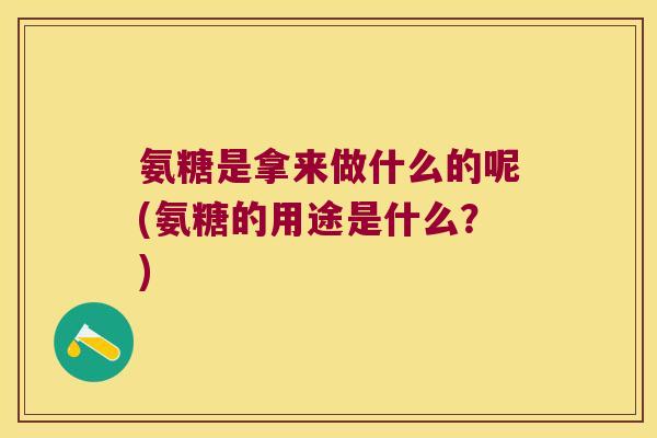 氨糖是拿来做什么的呢(氨糖的用途是什么？)